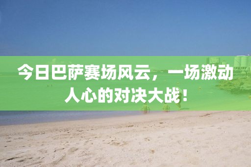 今日巴萨赛场风云，一场激动人心的对决大战！