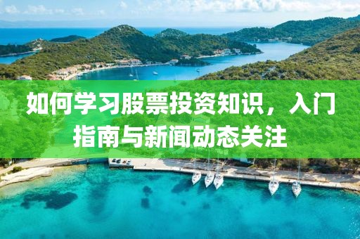如何学习股票投资知识，入门指南与新闻动态关注