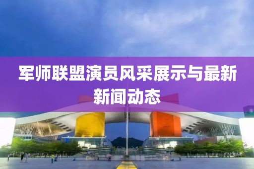军师联盟演员风采展示与最新新闻动态