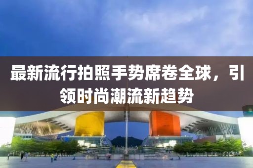 最新流行拍照手势席卷全球，引领时尚潮流新趋势