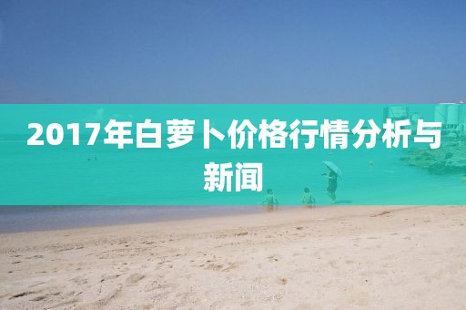 2017年白萝卜价格行情分析与新闻