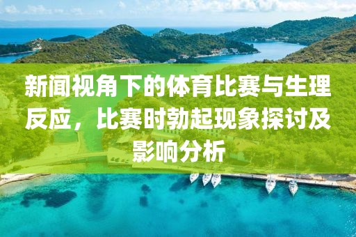 新闻视角下的体育比赛与生理反应，比赛时勃起现象探讨及影响分析