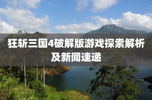 狂斩三国4破解版游戏探索解析及新闻速递