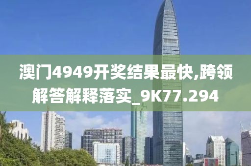 澳门4949开奖结果最快,跨领解答解释落实_9K77.294