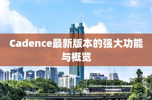 Cadence最新版本的强大功能与概览
