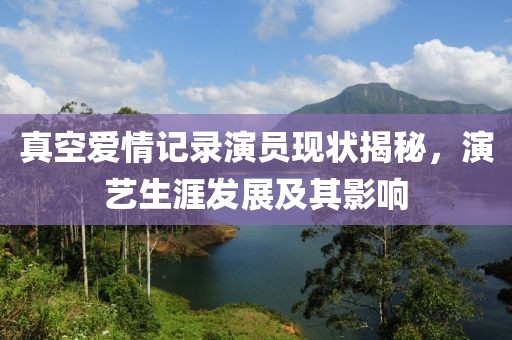 真空爱情记录演员现状揭秘，演艺生涯发展及其影响