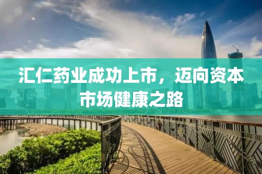 汇仁药业成功上市，迈向资本市场健康之路