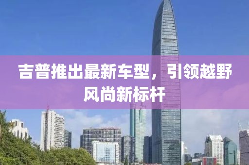 吉普推出最新车型，引领越野风尚新标杆