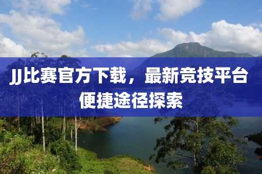 JJ比赛官方下载，最新竞技平台便捷途径探索