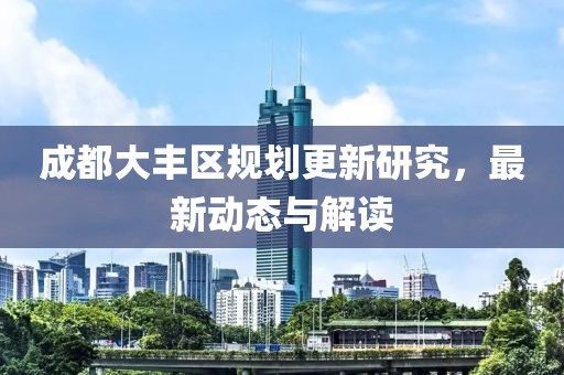 成都大丰区规划更新研究，最新动态与解读