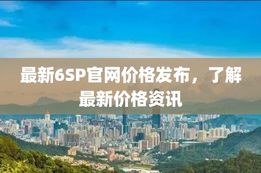 最新6SP官网价格发布，了解最新价格资讯