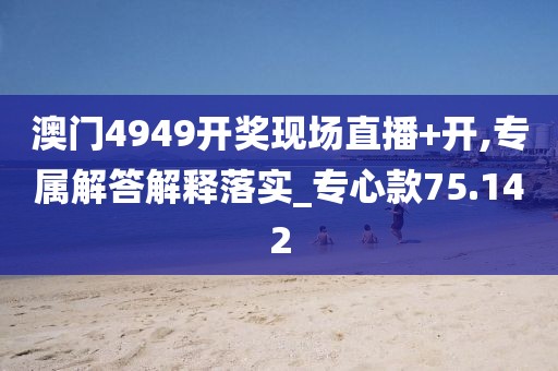 澳门4949开奖现场直播+开,专属解答解释落实_专心款75.142