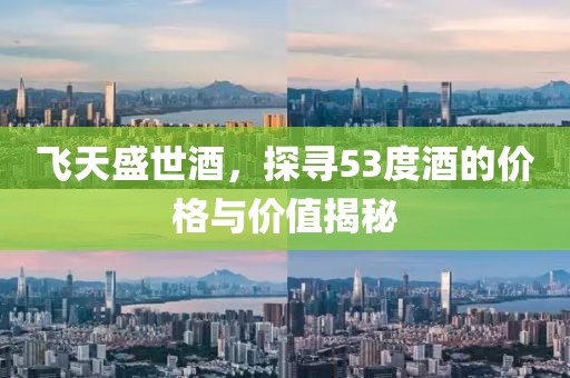 飞天盛世酒，探寻53度酒的价格与价值揭秘