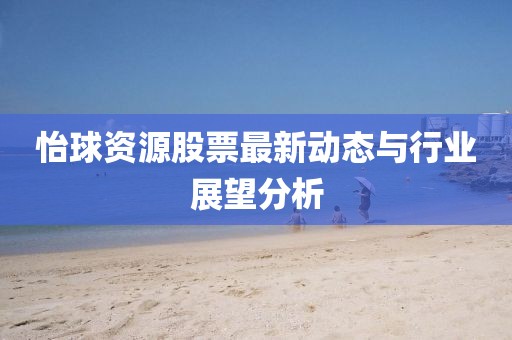 怡球资源股票最新动态与行业展望分析