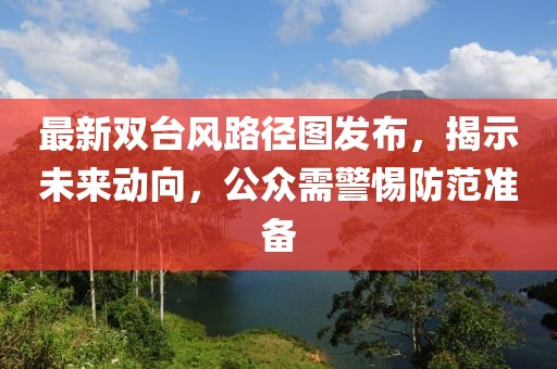 最新双台风路径图发布，揭示未来动向，公众需警惕防范准备