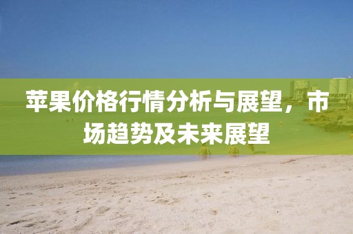 苹果价格行情分析与展望，市场趋势及未来展望