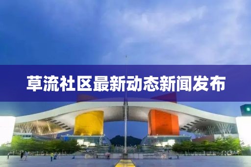 草流社区最新动态新闻发布