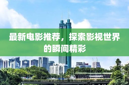 最新电影推荐，探索影视世界的瞬间精彩