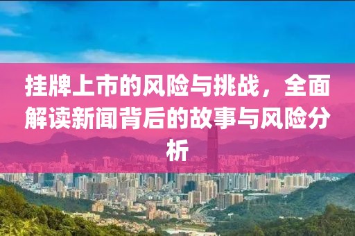 挂牌上市的风险与挑战，全面解读新闻背后的故事与风险分析