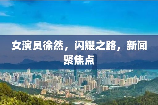 女演员徐然，闪耀之路，新闻聚焦点