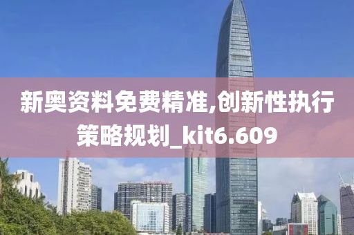 新奥资料免费精准,创新性执行策略规划_kit6.609