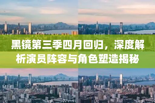 黑镜第三季四月回归，深度解析演员阵容与角色塑造揭秘
