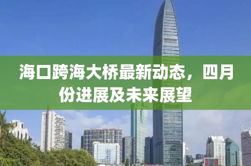 海口跨海大桥最新动态，四月份进展及未来展望