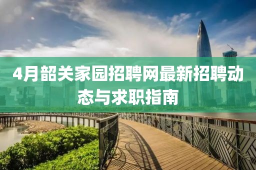 4月韶关家园招聘网最新招聘动态与求职指南