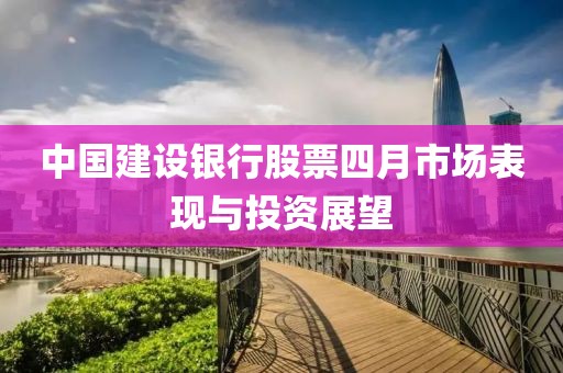 中国建设银行股票四月市场表现与投资展望