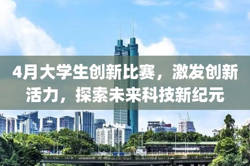4月大学生创新比赛，激发创新活力，探索未来科技新纪元