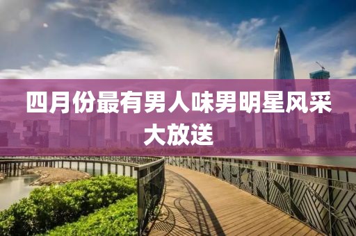 四月份最有男人味男明星风采大放送