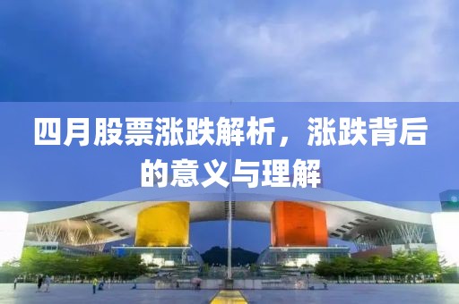 四月股票涨跌解析，涨跌背后的意义与理解