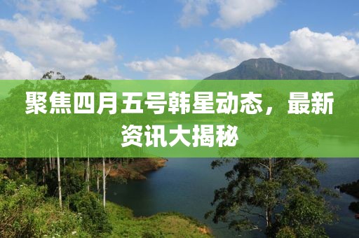 聚焦四月五号韩星动态，最新资讯大揭秘
