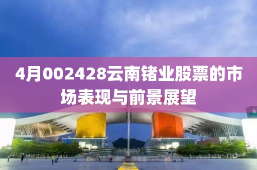 4月002428云南锗业股票的市场表现与前景展望