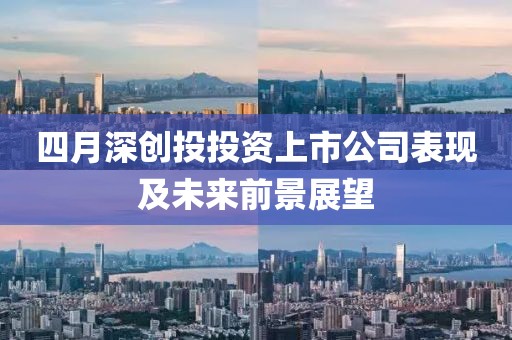 四月深创投投资上市公司表现及未来前景展望