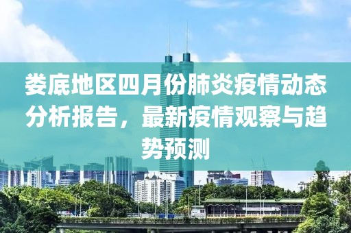娄底地区四月份肺炎疫情动态分析报告，最新疫情观察与趋势预测