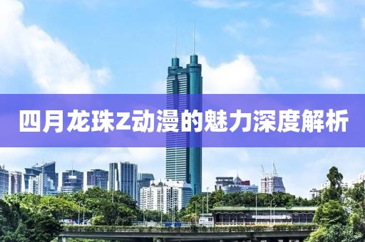 四月龙珠Z动漫的魅力深度解析