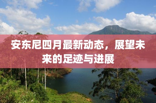 安东尼四月最新动态，展望未来的足迹与进展