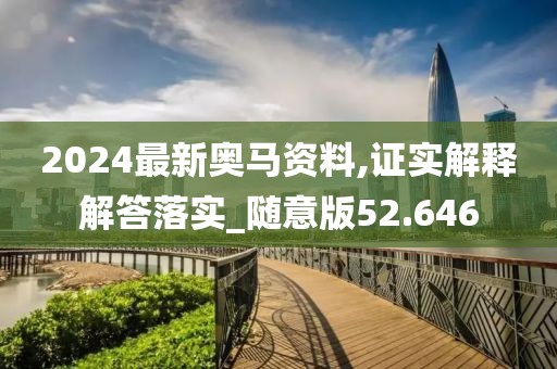 2024最新奥马资料,证实解释解答落实_随意版52.646