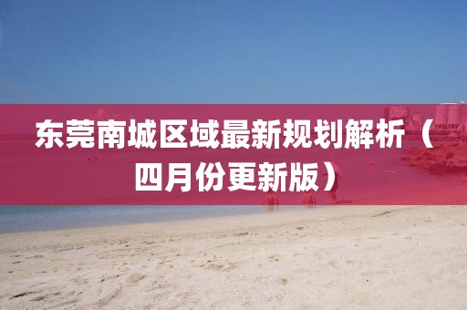 东莞南城区域最新规划解析（四月份更新版）