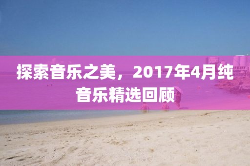探索音乐之美，2017年4月纯音乐精选回顾
