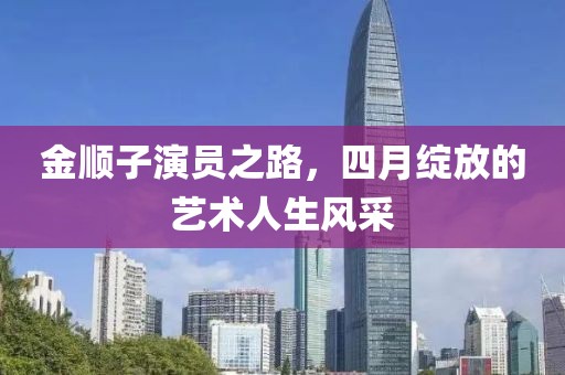 金顺子演员之路，四月绽放的艺术人生风采
