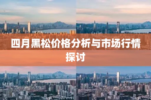 四月黑松价格分析与市场行情探讨