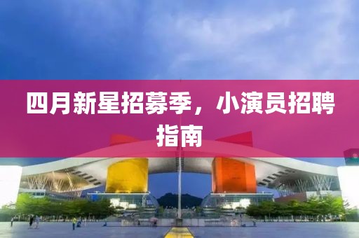 四月新星招募季，小演员招聘指南