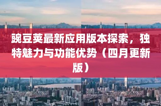 豌豆荚最新应用版本探索，独特魅力与功能优势（四月更新版）