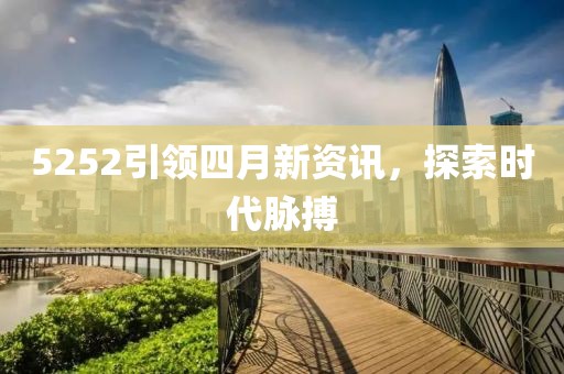 5252引领四月新资讯，探索时代脉搏