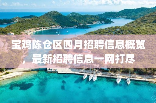 宝鸡陈仓区四月招聘信息概览，最新招聘信息一网打尽