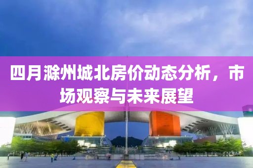 四月滁州城北房价动态分析，市场观察与未来展望