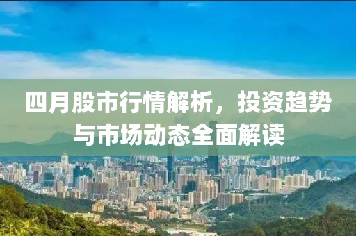 四月股市行情解析，投资趋势与市场动态全面解读