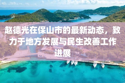 赵德光在保山市的最新动态，致力于地方发展与民生改善工作进展